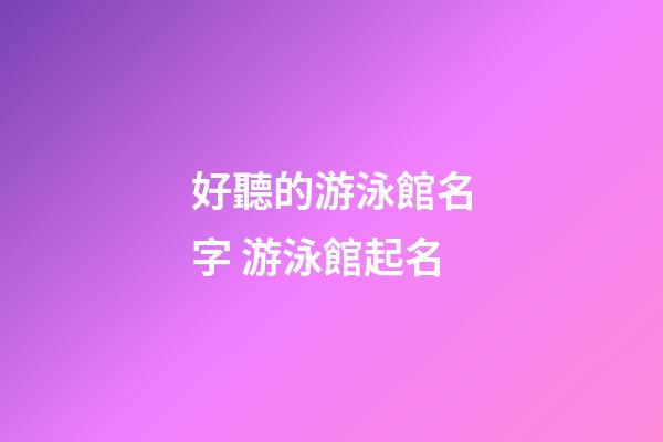 好聽的游泳館名字 游泳館起名